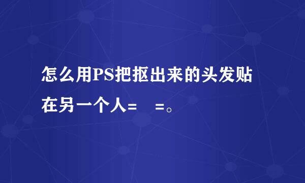 怎么用PS把抠出来的头发贴在另一个人= =。