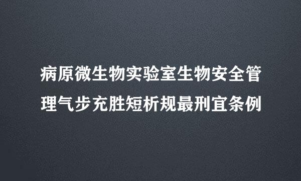 病原微生物实验室生物安全管理气步充胜短析规最刑宜条例