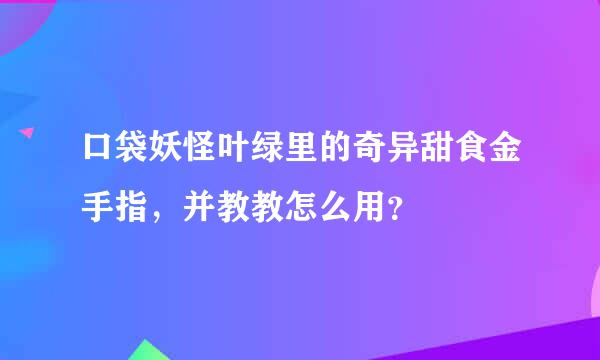 口袋妖怪叶绿里的奇异甜食金手指，并教教怎么用？