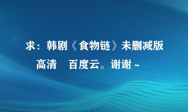 求：韩剧《食物链》未删减版 高清 百度云。谢谢～