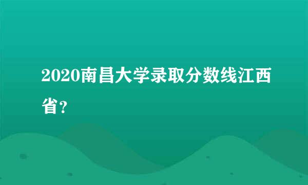 2020南昌大学录取分数线江西省？