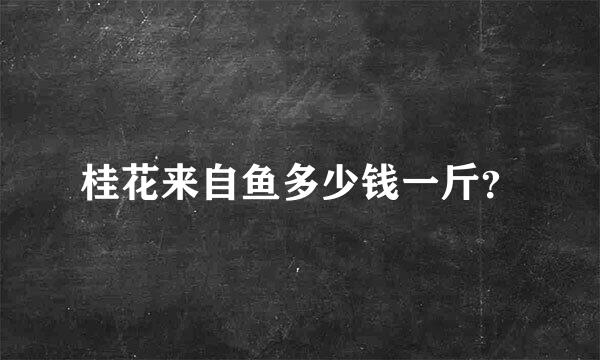 桂花来自鱼多少钱一斤？