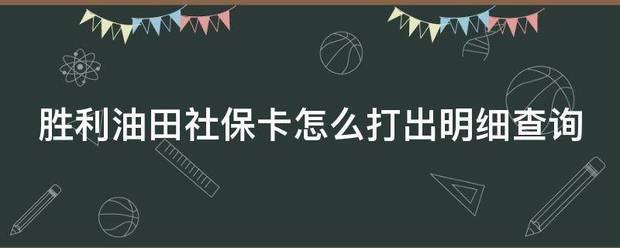 胜利油田社保卡怎么打出明细查询