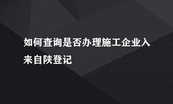 如何查询是否办理施工企业入来自陕登记