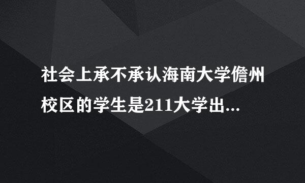 社会上承不承认海南大学儋州校区的学生是211大学出来的学生，儋州校区发的毕业证和来自其他校区的一样吗？