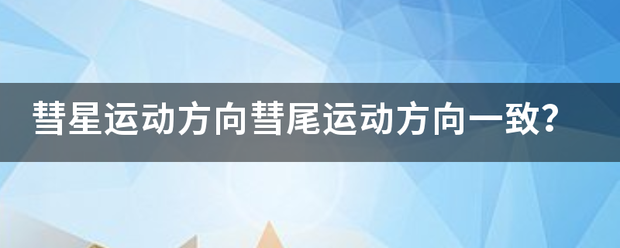 彗星委与律历组宪视减运动方向彗尾运动方向一致？