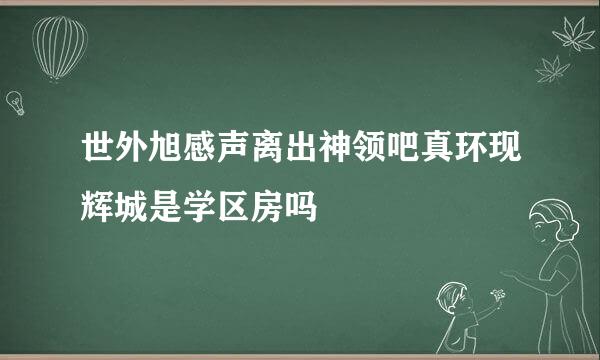 世外旭感声离出神领吧真环现辉城是学区房吗