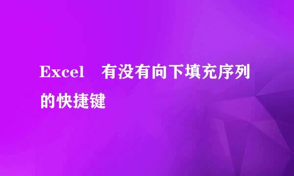 Excel 有没有向下填充序列的快捷键