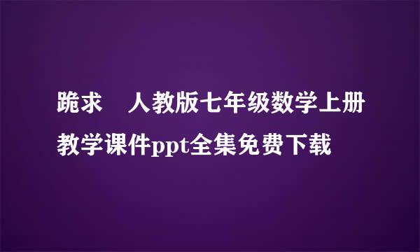 跪求 人教版七年级数学上册教学课件ppt全集免费下载