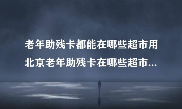 老年助残卡都能在哪些超市用北京老年助残卡在哪些超市可以口中