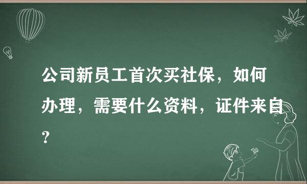 公司新员工首次买社保，如何办理，需要什么资料，证件来自？