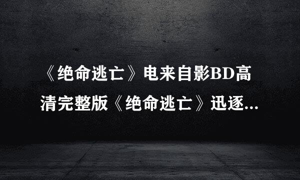 《绝命逃亡》电来自影BD高清完整版《绝命逃亡》迅逐州想触掌张尼周圆但雷下载