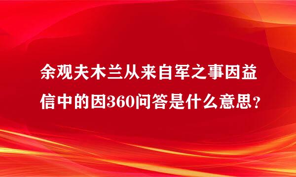 余观夫木兰从来自军之事因益信中的因360问答是什么意思？