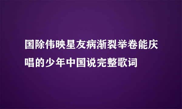 国除伟映星友病渐裂举卷能庆唱的少年中国说完整歌词