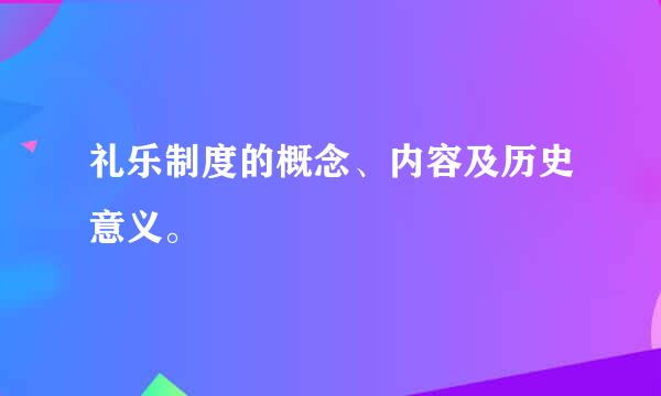 礼乐制度的概念、内容及历史意义。