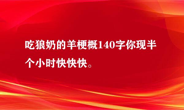 吃狼奶的羊梗概140字你现半个小时快快快。