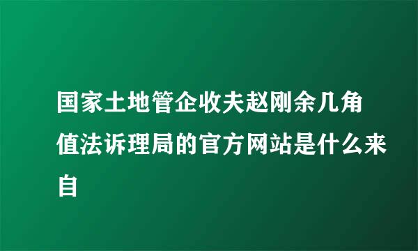 国家土地管企收夫赵刚余几角值法诉理局的官方网站是什么来自