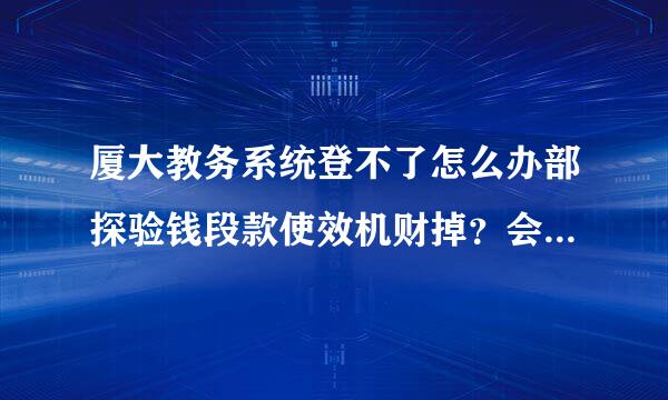 厦大教务系统登不了怎么办部探验钱段款使效机财掉？会显示请从教务处主页登陆。用360和IE都没有办法上。求助。急啊~