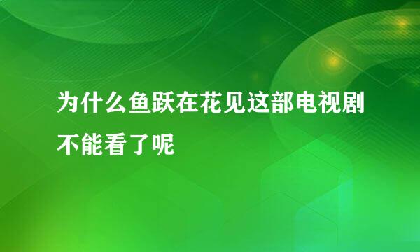 为什么鱼跃在花见这部电视剧不能看了呢