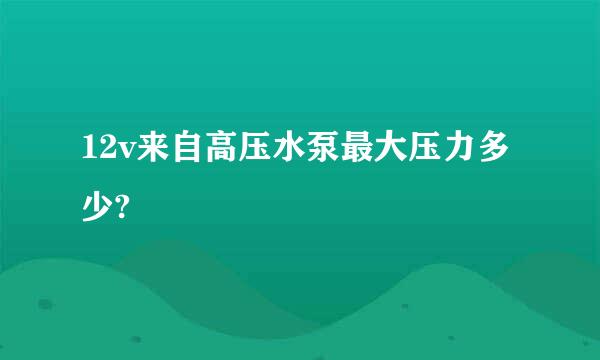 12v来自高压水泵最大压力多少?