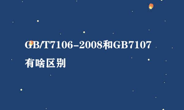 GB/T7106-2008和GB7107有啥区别