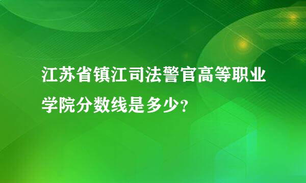 江苏省镇江司法警官高等职业学院分数线是多少？