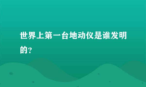 世界上第一台地动仪是谁发明的？