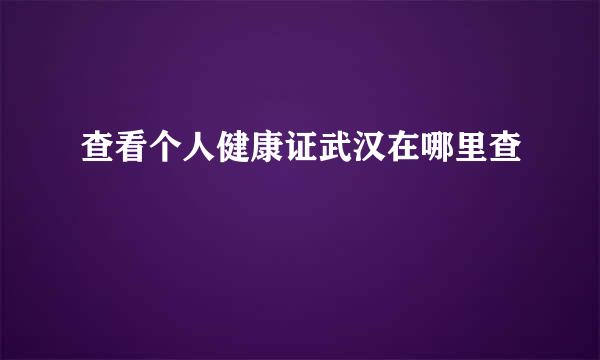 查看个人健康证武汉在哪里查