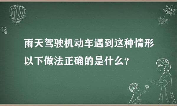 雨天驾驶机动车遇到这种情形以下做法正确的是什么？