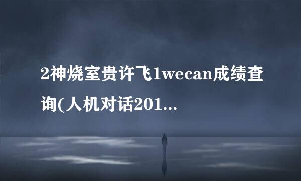 2神烧室贵许飞1wecan成绩查询(人机对话2010)广东