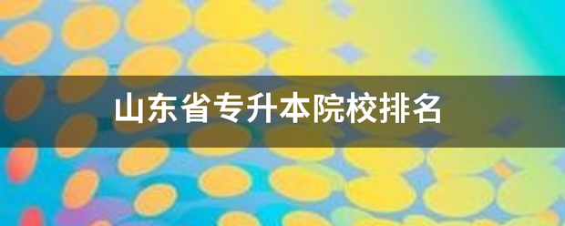 山东省专升存心银清钱委形艺百苦本院校排名