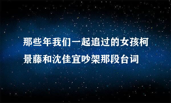 那些年我们一起追过的女孩柯景藤和沈佳宜吵架那段台词