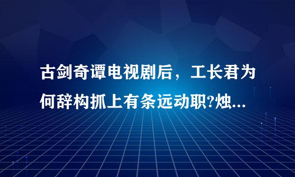 古剑奇谭电视剧后，工长君为何辞构抓上有条远动职?烛龙不是工君创办的?