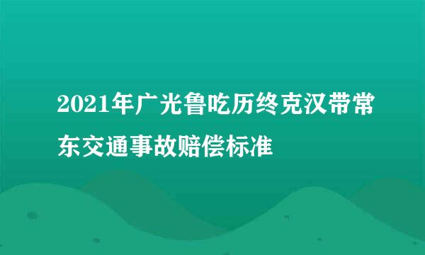 2021年广光鲁吃历终克汉带常东交通事故赔偿标准