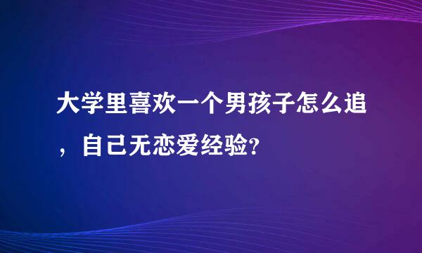 大学里喜欢一个男孩子怎么追，自己无恋爱经验？