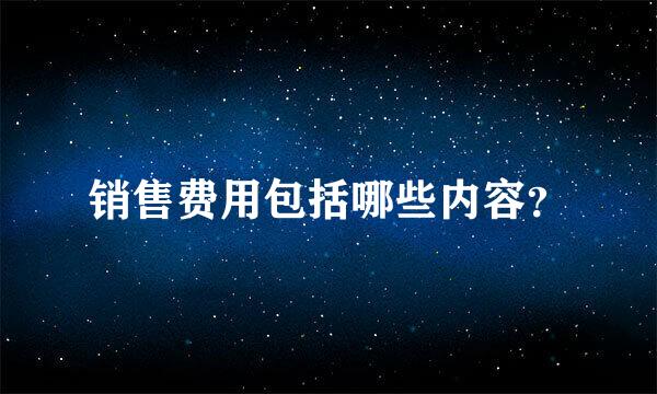 销售费用包括哪些内容？