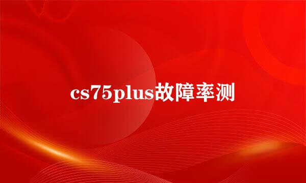 cs75plus故障率测