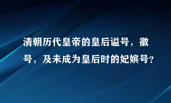 清朝历代皇帝的皇后谥号，徽号，及未成为皇后时的妃嫔号？