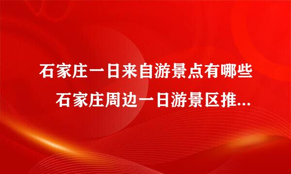石家庄一日来自游景点有哪些 石家庄周边一日游景区推荐360问答