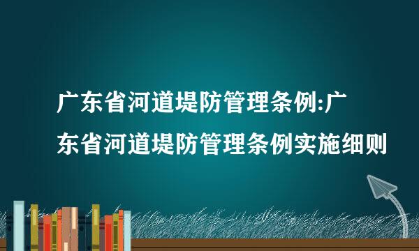 广东省河道堤防管理条例:广东省河道堤防管理条例实施细则