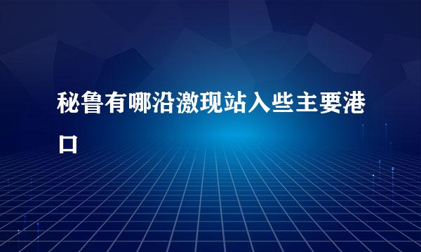 秘鲁有哪沿激现站入些主要港口