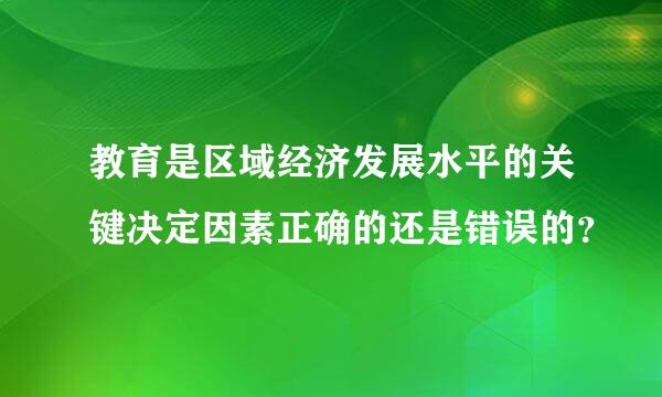 教育是区域经济发展水平的关键决定因素正确的还是错误的？