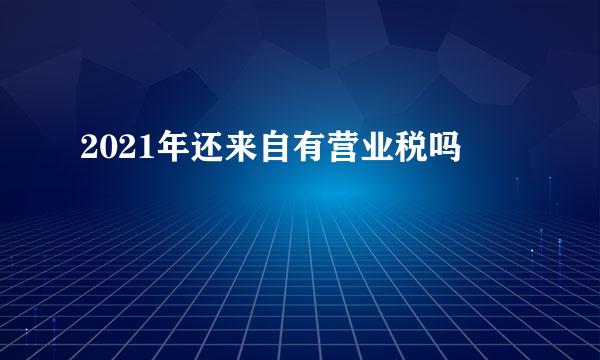 2021年还来自有营业税吗