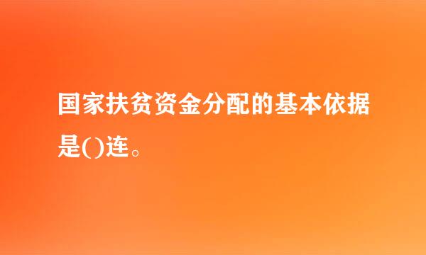 国家扶贫资金分配的基本依据是()连。