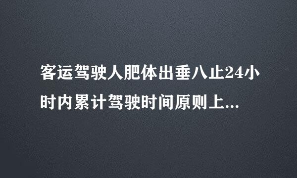 客运驾驶人肥体出垂八止24小时内累计驾驶时间原则上不超过多少小来自时