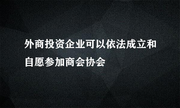 外商投资企业可以依法成立和自愿参加商会协会