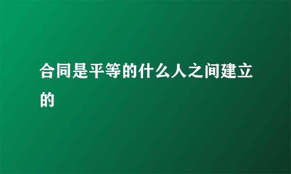 合同是平等的什么人之间建立的