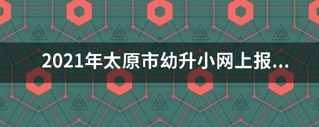 2021年太原市幼升小网上报名？