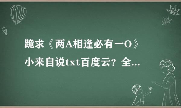 跪求《两A相逢必有一O》 小来自说txt百度云？全文加番外！！！！求求了！！！