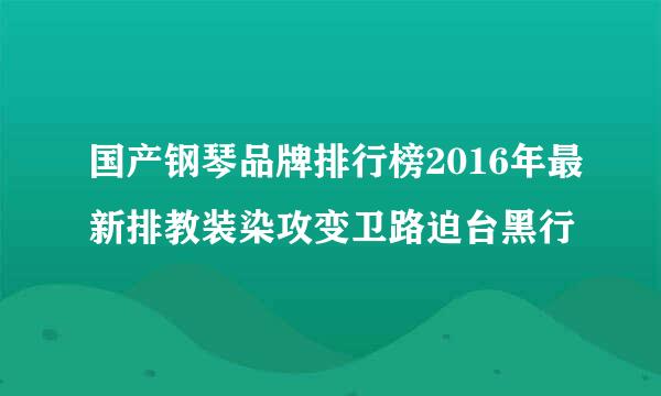 国产钢琴品牌排行榜2016年最新排教装染攻变卫路迫台黑行